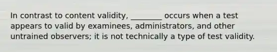 In contrast to content validity, ________ occurs when a test appears to valid by examinees, administrators, and other untrained observers; it is not technically a type of test validity.