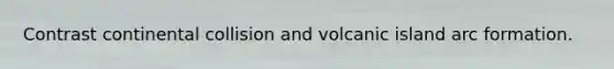Contrast continental collision and volcanic island arc formation.