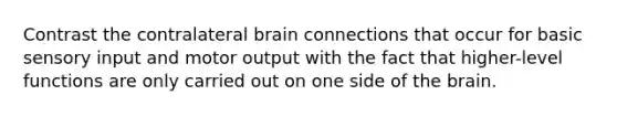 Contrast the contralateral brain connections that occur for basic sensory input and motor output with the fact that higher-level functions are only carried out on one side of the brain.