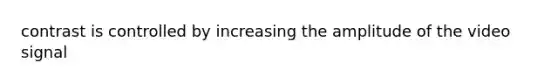 contrast is controlled by increasing the amplitude of the video signal