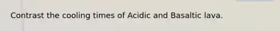 Contrast the cooling times of Acidic and Basaltic lava.