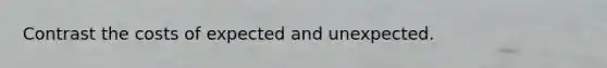 Contrast the costs of expected and unexpected.