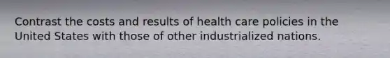 Contrast the costs and results of health care policies in the United States with those of other industrialized nations.