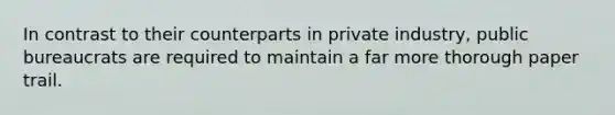 In contrast to their counterparts in private industry, public bureaucrats are required to maintain a far more thorough paper trail.