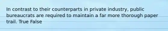 In contrast to their counterparts in private industry, public bureaucrats are required to maintain a far more thorough paper trail. True False