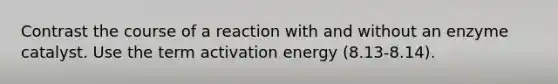 Contrast the course of a reaction with and without an enzyme catalyst. Use the term activation energy (8.13-8.14).