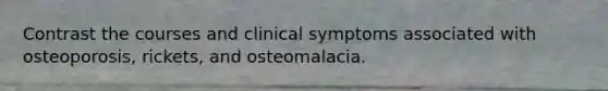 Contrast the courses and clinical symptoms associated with osteoporosis, rickets, and osteomalacia.