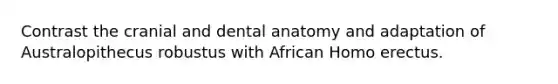 Contrast the cranial and dental anatomy and adaptation of Australopithecus robustus with African Homo erectus.