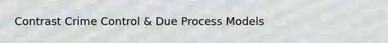 Contrast Crime Control & Due Process Models
