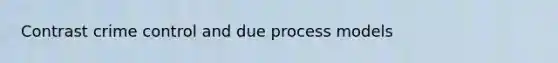 Contrast crime control and due process models
