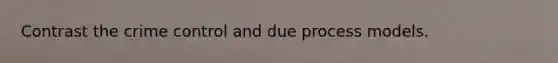 Contrast the crime control and due process models.