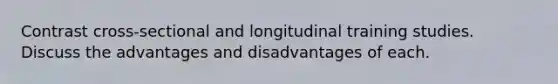 Contrast cross-sectional and longitudinal training studies. Discuss the advantages and disadvantages of each.