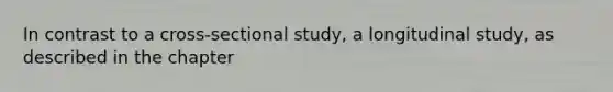 In contrast to a cross-sectional study, a longitudinal study, as described in the chapter