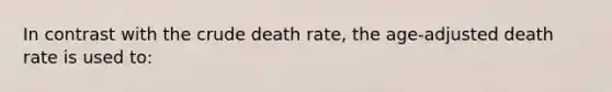 In contrast with the crude death rate, the age-adjusted death rate is used to: