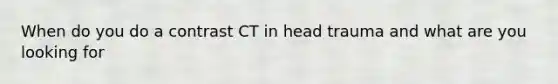 When do you do a contrast CT in head trauma and what are you looking for