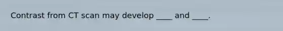 Contrast from CT scan may develop ____ and ____.