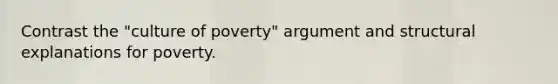 Contrast the "culture of poverty" argument and structural explanations for poverty.