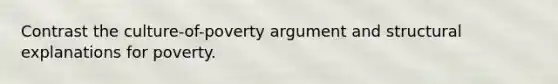 Contrast the culture-of-poverty argument and structural explanations for poverty.