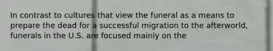 In contrast to cultures that view the funeral as a means to prepare the dead for a successful migration to the afterworld, funerals in the U.S. are focused mainly on the