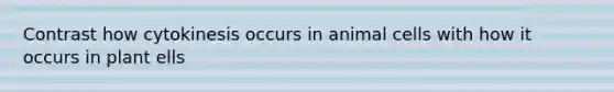 Contrast how cytokinesis occurs in animal cells with how it occurs in plant ells