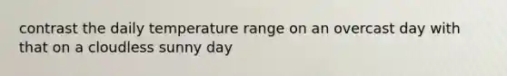 contrast the daily temperature range on an overcast day with that on a cloudless sunny day