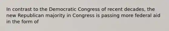 In contrast to the Democratic Congress of recent decades, the new Republican majority in Congress is passing more federal aid in the form of