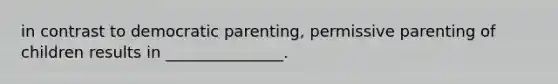 in contrast to democratic parenting, permissive parenting of children results in _______________.