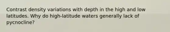 Contrast density variations with depth in the high and low latitudes. Why do high-latitude waters generally lack of pycnocline?