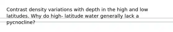 Contrast density variations with depth in the high and low latitudes. Why do high- latitude water generally lack a pycnocline?