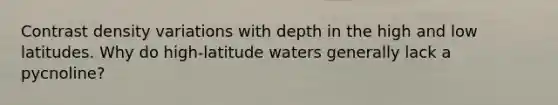 Contrast density variations with depth in the high and low latitudes. Why do high-latitude waters generally lack a pycnoline?