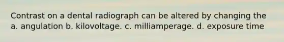 Contrast on a dental radiograph can be altered by changing the a. angulation b. kilovoltage. c. milliamperage. d. exposure time