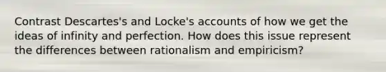 Contrast Descartes's and Locke's accounts of how we get the ideas of infinity and perfection. How does this issue represent the differences between rationalism and empiricism?