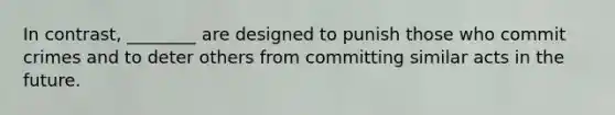 In contrast, ________ are designed to punish those who commit crimes and to deter others from committing similar acts in the future.