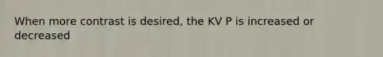 When more contrast is desired, the KV P is increased or decreased