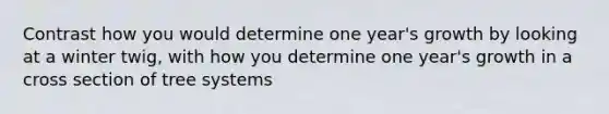 Contrast how you would determine one year's growth by looking at a winter twig, with how you determine one year's growth in a cross section of tree systems