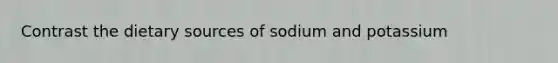 Contrast the dietary sources of sodium and potassium