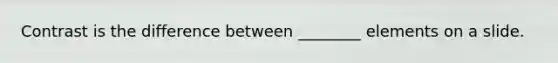 Contrast is the difference between ________ elements on a slide.