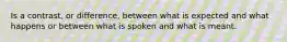 Is a contrast, or difference, between what is expected and what happens or between what is spoken and what is meant.