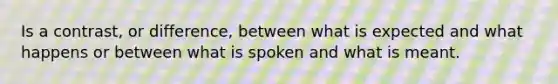 Is a contrast, or difference, between what is expected and what happens or between what is spoken and what is meant.