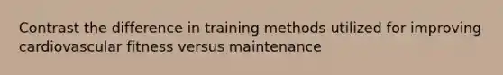 Contrast the difference in training methods utilized for improving cardiovascular fitness versus maintenance