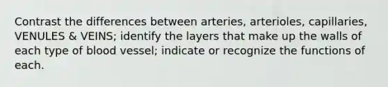 Contrast the differences between arteries, arterioles, capillaries, VENULES & VEINS; identify the layers that make up the walls of each type of blood vessel; indicate or recognize the functions of each.