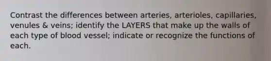 Contrast the differences between arteries, arterioles, capillaries, venules & veins; identify the LAYERS that make up the walls of each type of blood vessel; indicate or recognize the functions of each.