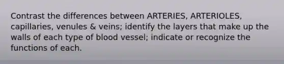 Contrast the differences between ARTERIES, ARTERIOLES, capillaries, venules & veins; identify the layers that make up the walls of each type of blood vessel; indicate or recognize the functions of each.