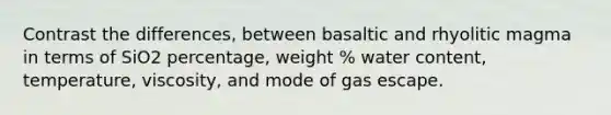 Contrast the differences, between basaltic and rhyolitic magma in terms of SiO2 percentage, weight % water content, temperature, viscosity, and mode of gas escape.