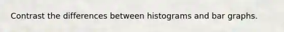 Contrast the differences between histograms and bar graphs.