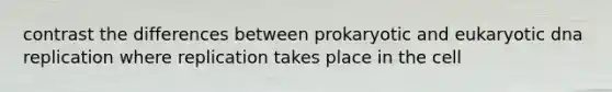 contrast the differences between prokaryotic and eukaryotic <a href='https://www.questionai.com/knowledge/kofV2VQU2J-dna-replication' class='anchor-knowledge'>dna replication</a> where replication takes place in the cell