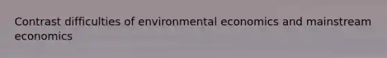 Contrast difficulties of environmental economics and mainstream economics