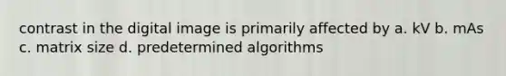 contrast in the digital image is primarily affected by a. kV b. mAs c. matrix size d. predetermined algorithms