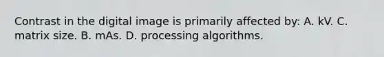 Contrast in the digital image is primarily affected by: A. kV. C. matrix size. B. mAs. D. processing algorithms.