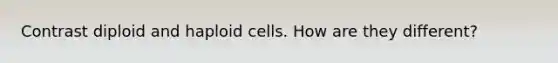 Contrast diploid and haploid cells. How are they different?